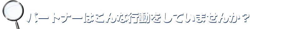 パートナーはこんな行動をしていませんか?